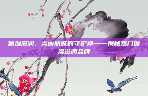 保湿滋润,美丽肌肤的守护神——揭秘热门保湿滋润品牌