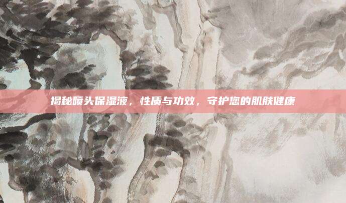 揭秘喷头保湿液,性质与功效,守护您的肌肤健康