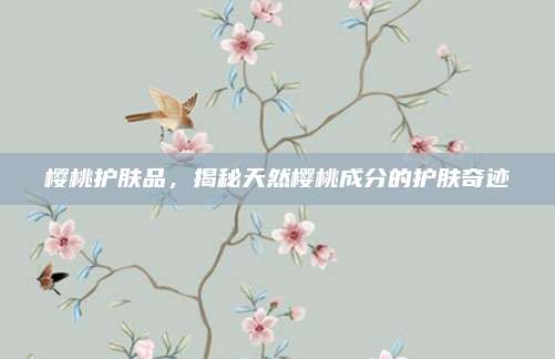 樱桃护肤品，揭秘天然樱桃成分的护肤奇迹