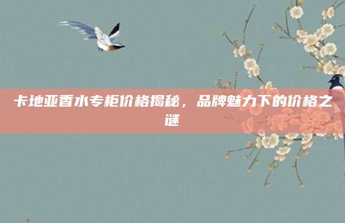 卡地亚香水专柜价格揭秘，品牌魅力下的价格之谜