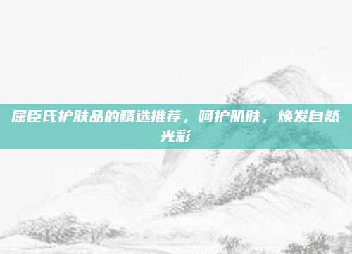 屈臣氏护肤品的精选推荐，呵护肌肤，焕发自然光彩