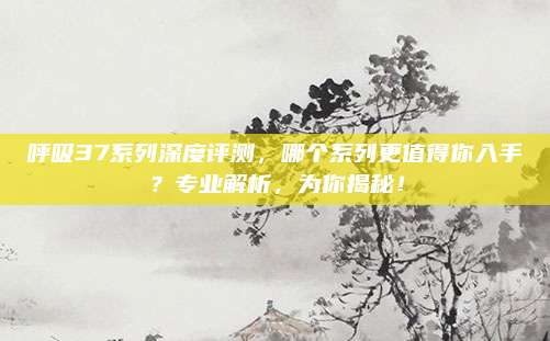 呼吸37系列深度评测，哪个系列更值得你入手？专业解析，为你揭秘！