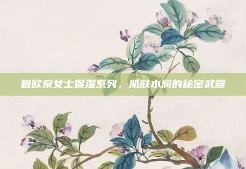 碧欧泉女士保湿系列，肌肤水润的秘密武器