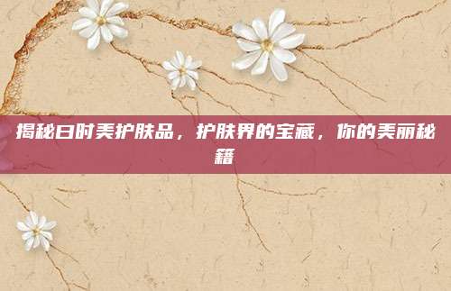 揭秘曰时美护肤品，护肤界的宝藏，你的美丽秘籍