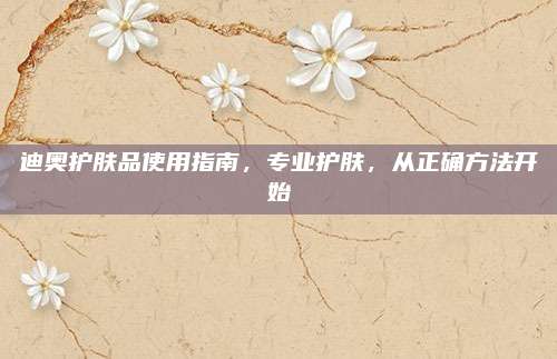 迪奥护肤品使用指南，专业护肤，从正确方法开始