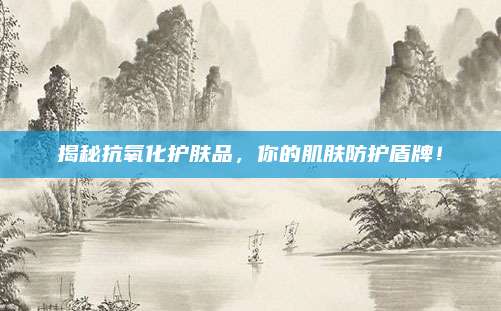 揭秘抗氧化护肤品，你的肌肤防护盾牌！