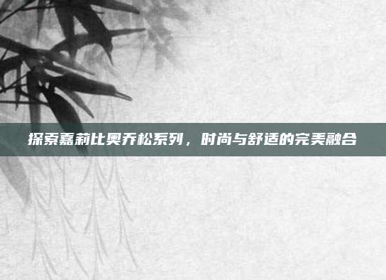 探索嘉莉比奥乔松系列，时尚与舒适的完美融合