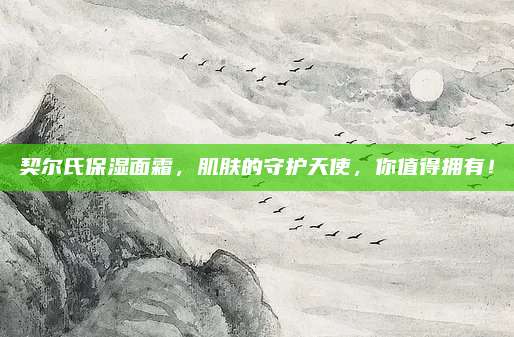 契尔氏保湿面霜，肌肤的守护天使，你值得拥有！
