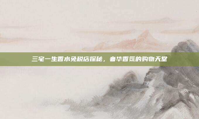 三宅一生香水免税店探秘，奢华香氛的购物天堂