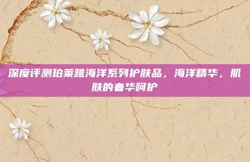 深度评测珀莱雅海洋系列护肤品，海洋精华，肌肤的奢华呵护
