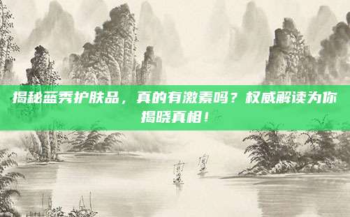 揭秘蓝秀护肤品，真的有激素吗？权威解读为你揭晓真相！