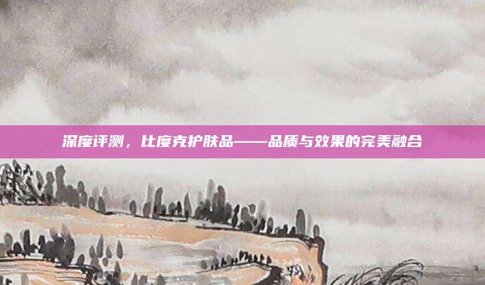 深度评测,比度克护肤品——品质与效果的完美融合