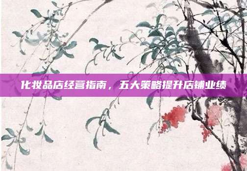化妆品店经营指南,五大策略提升店铺业绩