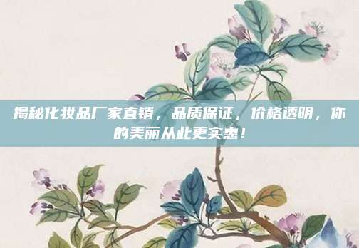 揭秘化妆品厂家直销,品质保证,价格透明,你的美丽从此更实惠!