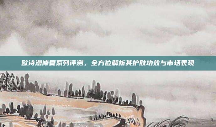 欧诗漫修复系列评测，全方位解析其护肤功效与市场表现