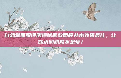 自然堂面膜评测揭秘哪款面膜补水效果最佳，让你水润肌肤不是梦！