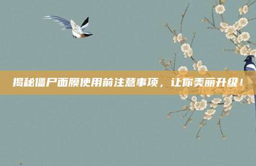 揭秘僵尸面膜使用前注意事项,让你美丽升级!