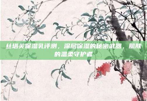 丝塔芙保湿乳评测,深层保湿的秘密武器,肌肤的温柔守护者