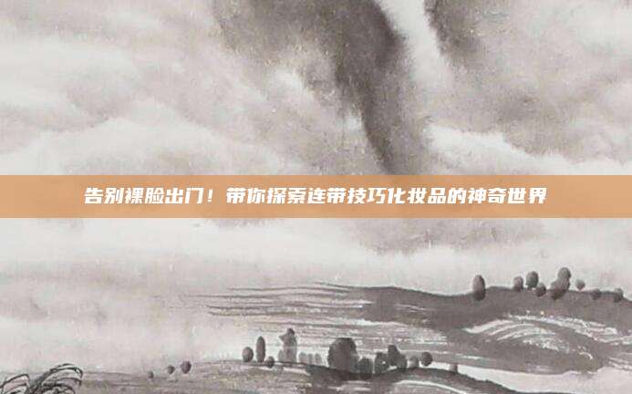告别裸脸出门！带你探索连带技巧化妆品的神奇世界
