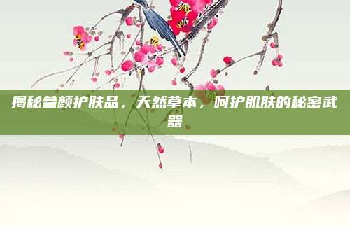 揭秘参颜护肤品，天然草本，呵护肌肤的秘密武器