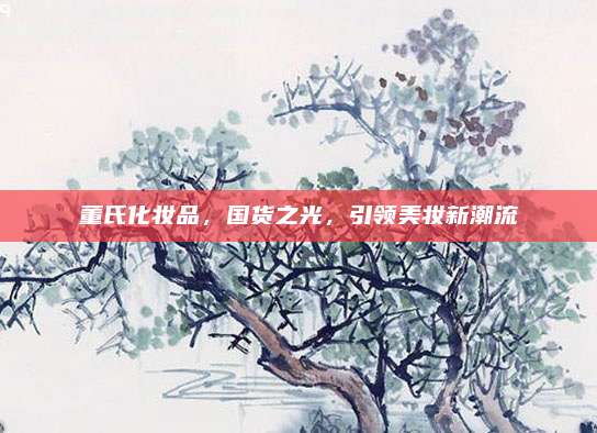 董氏化妆品，国货之光，引领美妆新潮流