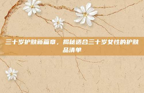 三十岁护肤新篇章,揭秘适合三十岁女性的护肤品清单