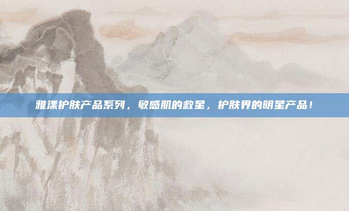 雅漾护肤产品系列,敏感肌的救星,护肤界的明星产品!