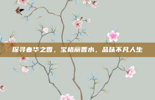 探寻奢华之香,宝格丽香水,品味不凡人生