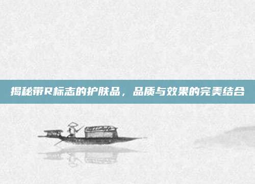 揭秘带R标志的护肤品,品质与效果的完美结合