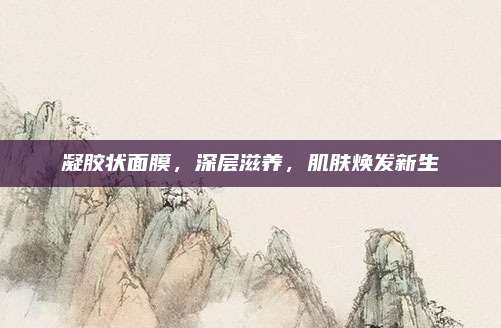 凝胶状面膜，深层滋养，肌肤焕发新生