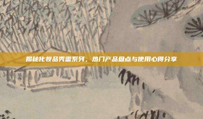 揭秘化妆品秀雷系列，热门产品盘点与使用心得分享