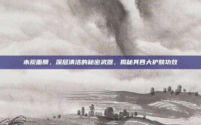 木炭面膜,深层清洁的秘密武器,揭秘其四大护肤功效