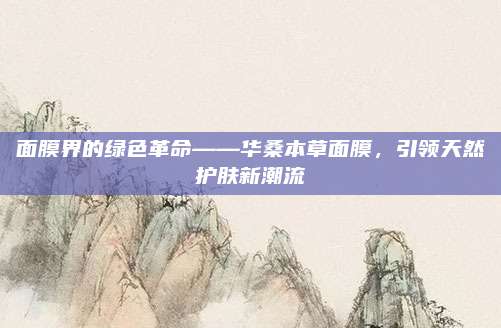 面膜界的绿色革命——华桑本草面膜,引领天然护肤新潮流