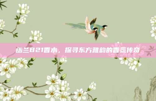 幽兰B21香水，探寻东方雅韵的香氛传奇