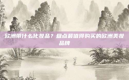 欧洲带什么化妆品？盘点最值得购买的欧洲美妆品牌