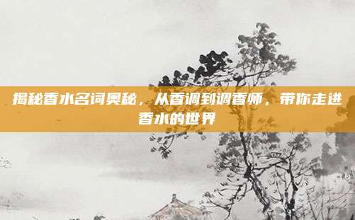 揭秘香水名词奥秘，从香调到调香师，带你走进香水的世界
