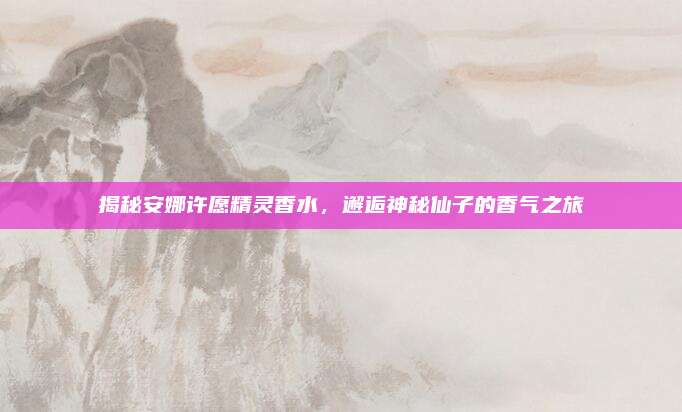 揭秘安娜许愿精灵香水，邂逅神秘仙子的香气之旅