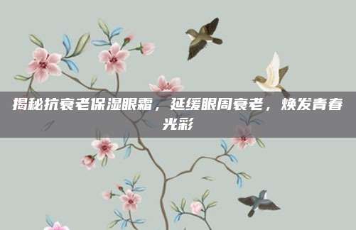 揭秘抗衰老保湿眼霜,延缓眼周衰老,焕发青春光彩
