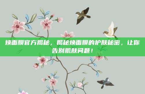 焕面膜官方揭秘,揭秘焕面膜的护肤秘密,让你告别肌肤问题!