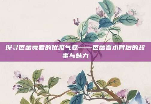 探寻芭蕾舞者的优雅气息——芭蕾香水背后的故事与魅力