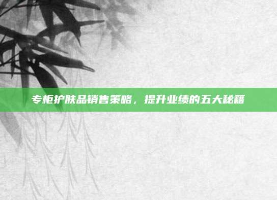专柜护肤品销售策略，提升业绩的五大秘籍