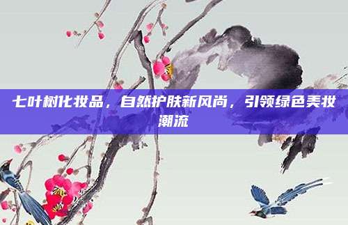 七叶树化妆品，自然护肤新风尚，引领绿色美妆潮流