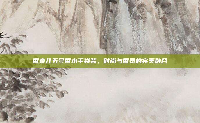 香奈儿五号香水手袋装,时尚与香氛的完美融合