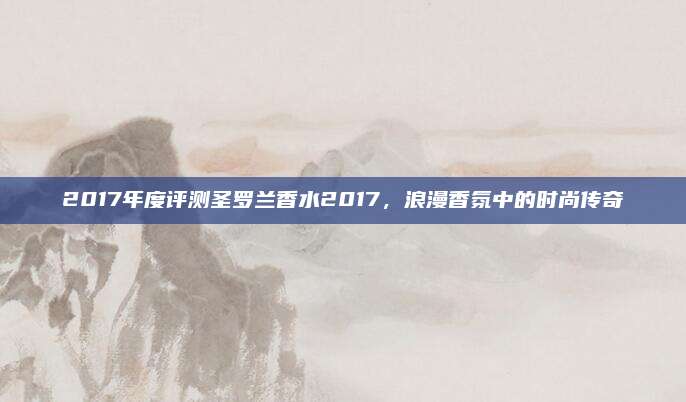 2017年度评测圣罗兰香水2017,浪漫香氛中的时尚传奇