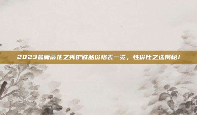 2023最新蒂花之秀护肤品价格表一览,性价比之选揭秘!