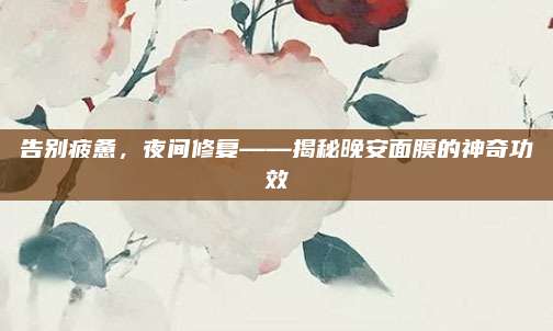 告别疲惫,夜间修复——揭秘晚安面膜的神奇功效