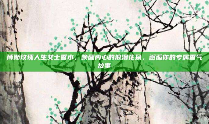 博斯玫瑰人生女士香水,唤醒内心的浪漫花朵,邂逅你的专属香气故事