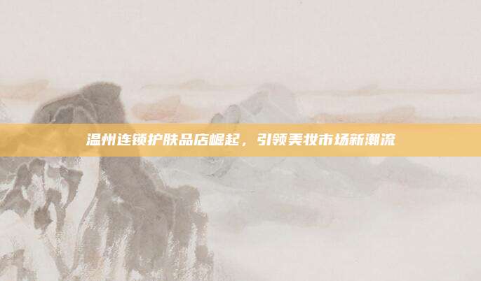 温州连锁护肤品店崛起，引领美妆市场新潮流