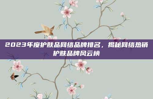 2023年度护肤品网络品牌排名,揭秘网络热销护肤品牌风云榜