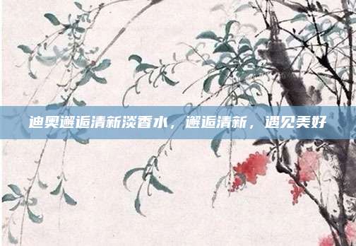 迪奥邂逅清新淡香水，邂逅清新，遇见美好